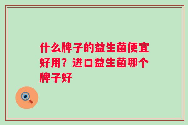 什么牌子的益生菌便宜好用？进口益生菌哪个牌子好