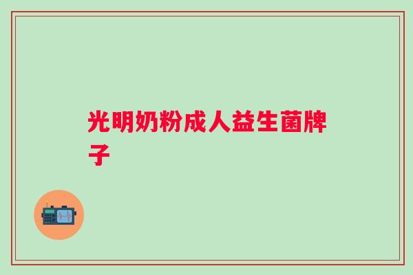 光明奶粉成人益生菌牌子 光明奶粉成人益生菌牌子