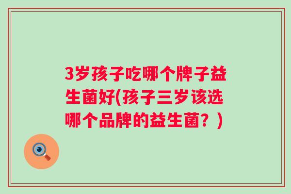 3岁孩子吃哪个牌子益生菌好(孩子三岁该选哪个品牌的益生菌？)