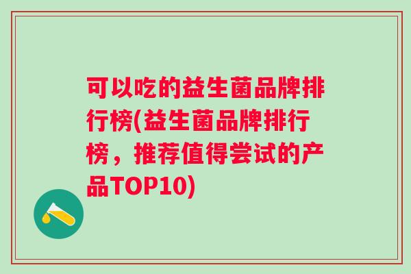 可以吃的益生菌品牌排行榜(益生菌品牌排行榜,推荐值得尝试的产品TOP10) 可以吃的益生菌品牌排行榜(益生菌品牌排行榜,推荐值得尝试的产品TOP10)