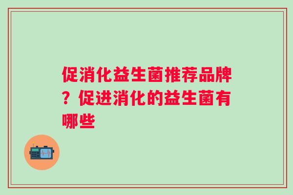 促消化益生菌推荐品牌？促进消化的益生菌有哪些