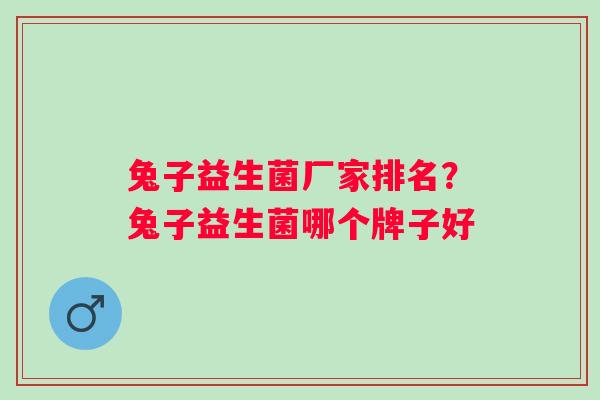 兔子益生菌厂家排名？兔子益生菌哪个牌子好