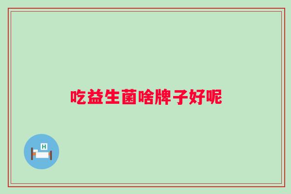 吃益生菌啥牌子好呢 吃益生菌啥牌子好呢