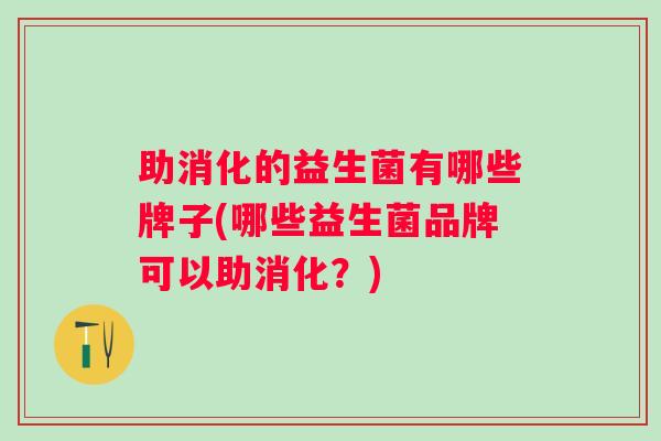 助消化的益生菌有哪些牌子(哪些益生菌品牌可以助消化?) 助消化的益生菌有哪些牌子(哪些益生菌品牌可以助消化?)