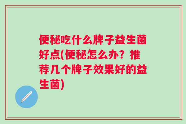 吃什么牌子益生菌好点(怎么办?推荐几个牌子效果好的益生菌) 吃什么牌子益生菌好点(怎么办?推荐几个牌子效果好的益生菌)