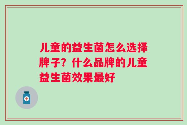 儿童的益生菌怎么选择牌子?什么品牌的儿童益生菌效果好 儿童的益生菌怎么选择牌子?什么品牌的儿童益生菌效果好