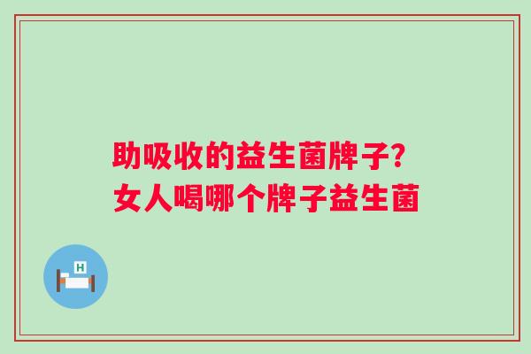 助吸收的益生菌牌子?女人喝哪个牌子益生菌 助吸收的益生菌牌子?女人喝哪个牌子益生菌