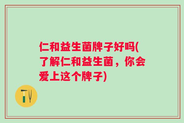 仁和益生菌牌子好吗(了解仁和益生菌,你会爱上这个牌子) 仁和益生菌牌子好吗(了解仁和益生菌,你会爱上这个牌子)