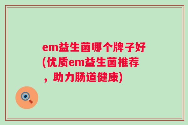 em益生菌哪个牌子好(优质em益生菌推荐，助力肠道健康)