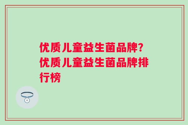 优质儿童益生菌品牌？优质儿童益生菌品牌排行榜