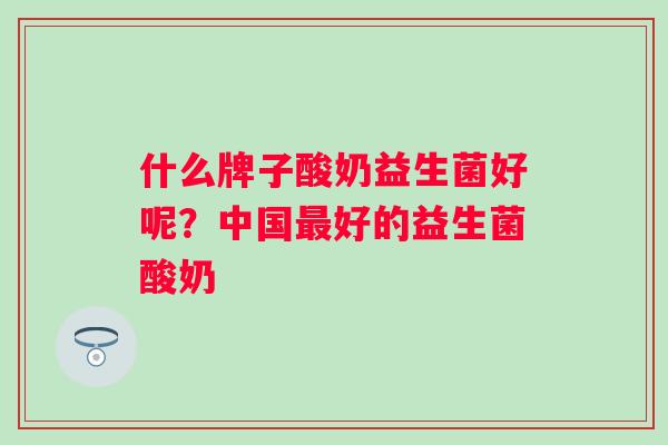 什么牌子酸奶益生菌好呢？中国好的益生菌酸奶