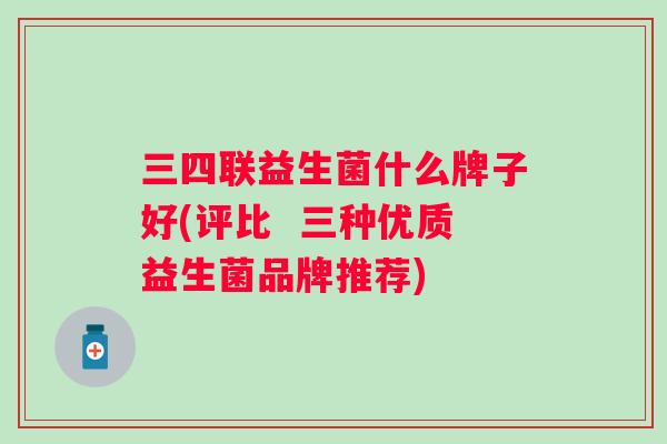 三四联益生菌什么牌子好(评比 三种优质益生菌品牌推荐) 三四联益生菌什么牌子好(评比 三种优质益生菌品牌推荐)