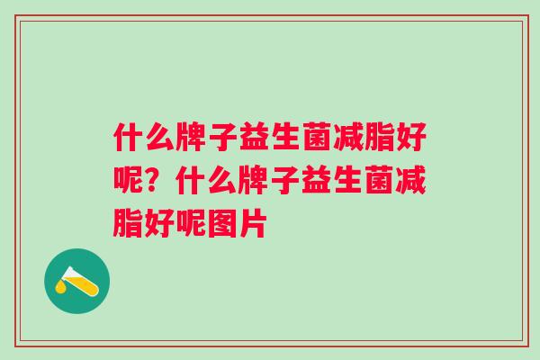 什么牌子益生菌减脂好呢?什么牌子益生菌减脂好呢图片 什么牌子益生菌减脂好呢?什么牌子益生菌减脂好呢图片
