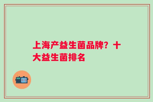 上海产益生菌品牌？十大益生菌排名