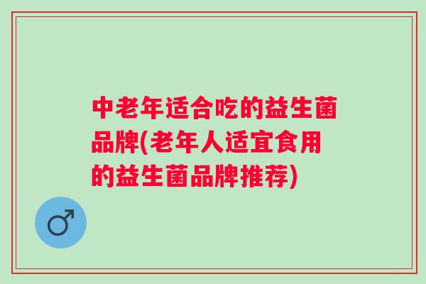 中老年适合吃的益生菌品牌(老年人适宜食用的益生菌品牌推荐) 中老年适合吃的益生菌品牌(老年人适宜食用的益生菌品牌推荐)