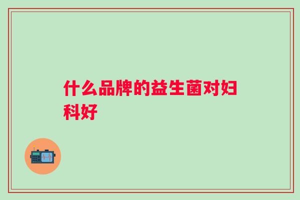 什么品牌的益生菌对好 什么品牌的益生菌对好