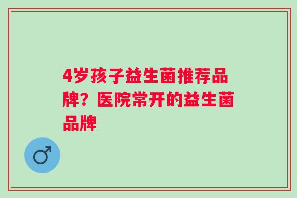 4岁孩子益生菌推荐品牌？医院常开的益生菌品牌