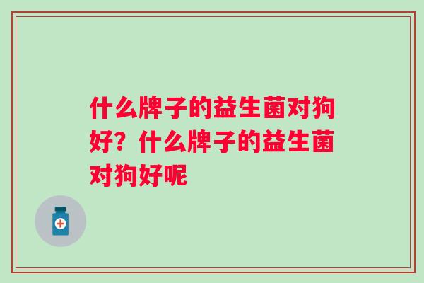 什么牌子的益生菌对狗好？什么牌子的益生菌对狗好呢