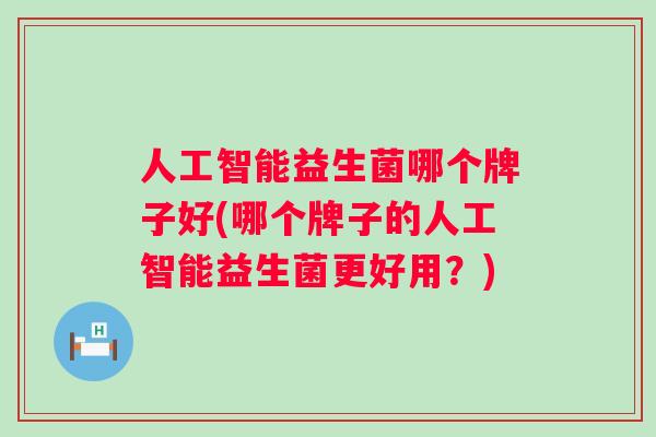 人工智能益生菌哪个牌子好(哪个牌子的人工智能益生菌更好用?) 人工智能益生菌哪个牌子好(哪个牌子的人工智能益生菌更好用?)