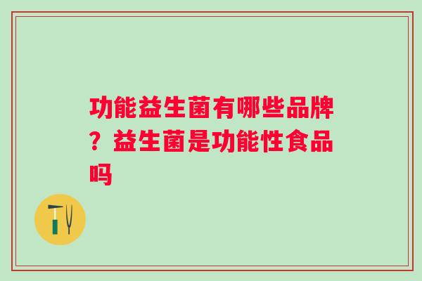 功能益生菌有哪些品牌?益生菌是功能性食品吗 功能益生菌有哪些品牌?益生菌是功能性食品吗