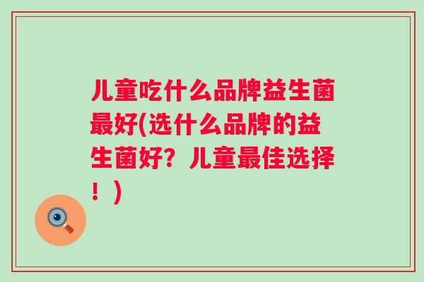 儿童吃什么品牌益生菌好(选什么品牌的益生菌好？儿童佳选择！)