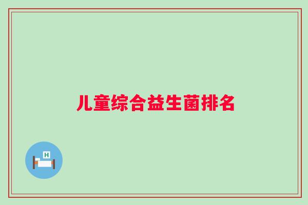 儿童综合益生菌排名 儿童综合益生菌排名