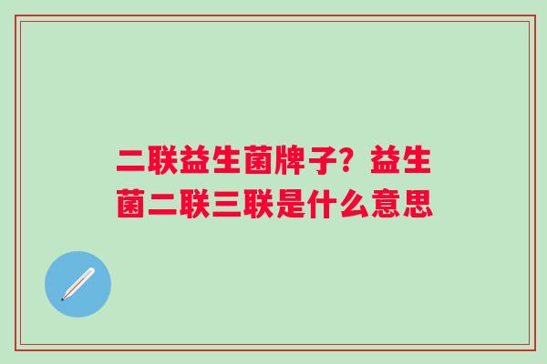 二联益生菌牌子？益生菌二联三联是什么意思