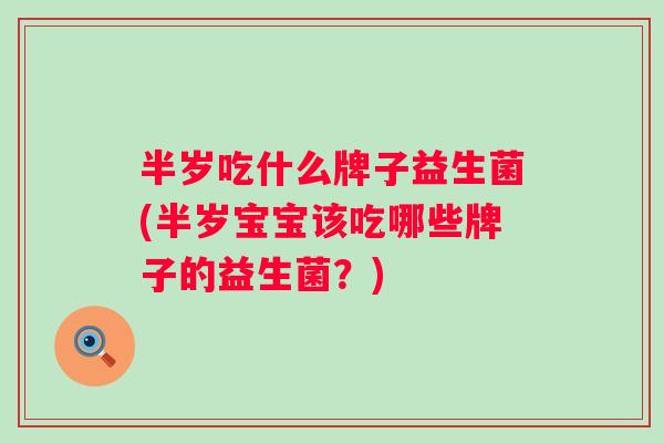 半岁吃什么牌子益生菌(半岁宝宝该吃哪些牌子的益生菌?) 半岁吃什么牌子益生菌(半岁宝宝该吃哪些牌子的益生菌?)
