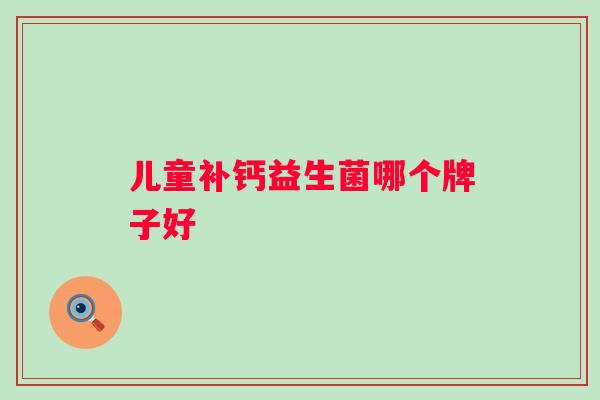 儿童补钙益生菌哪个牌子好 儿童补钙益生菌哪个牌子好