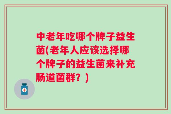 中老年吃哪个牌子益生菌(老年人应该选择哪个牌子的益生菌来补充肠道菌群?) 中老年吃哪个牌子益生菌(老年人应该选择哪个牌子的益生菌来补充肠道菌群?)