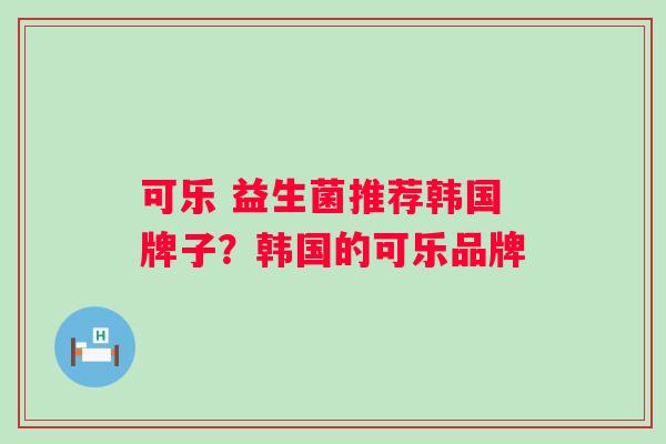 可乐 益生菌推荐韩国牌子？韩国的可乐品牌