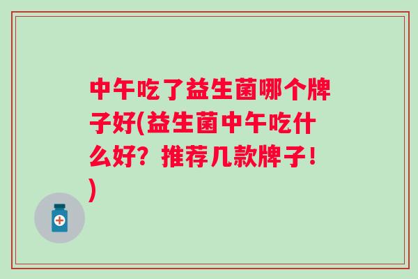 中午吃了益生菌哪个牌子好(益生菌中午吃什么好？推荐几款牌子！)