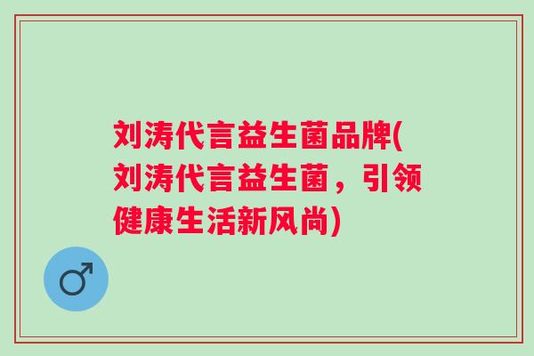 刘涛代言益生菌品牌(刘涛代言益生菌，引领健康生活新风尚)