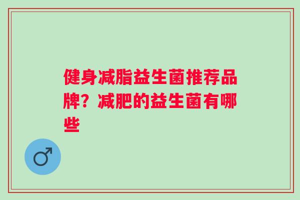健身减脂益生菌推荐品牌？的益生菌有哪些
