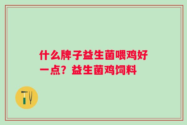 什么牌子益生菌喂鸡好一点?益生菌鸡饲料 什么牌子益生菌喂鸡好一点?益生菌鸡饲料