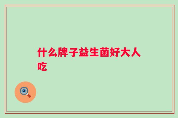 什么牌子益生菌好大人吃 什么牌子益生菌好大人吃