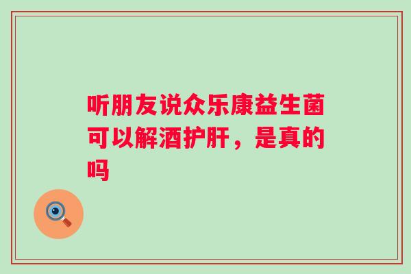 听朋友说众乐康益生菌可以解酒,是真的吗 听朋友说众乐康益生菌可以解酒,是真的吗