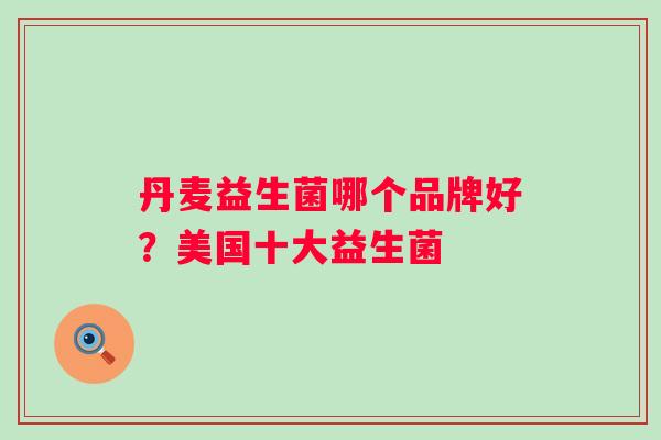 丹麦益生菌哪个品牌好?美国十大益生菌 丹麦益生菌哪个品牌好?美国十大益生菌