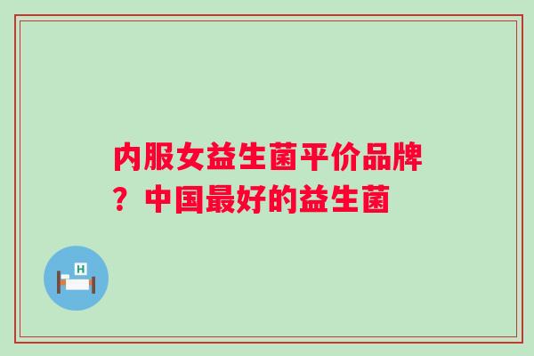 内服女益生菌平价品牌？中国好的益生菌
