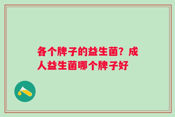 各个牌子的益生菌？成人益生菌哪个牌子好