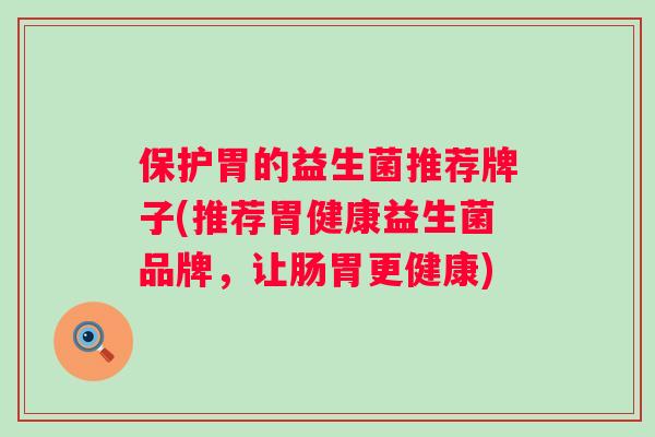 保护胃的益生菌推荐牌子(推荐胃健康益生菌品牌，让肠胃更健康)