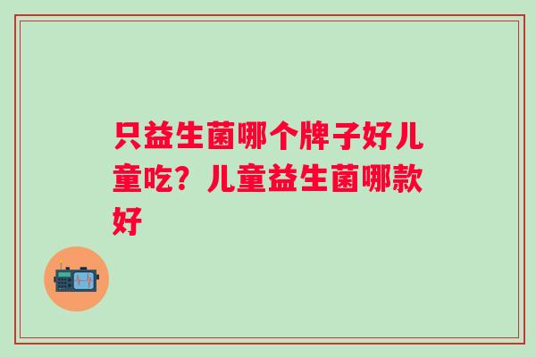 只益生菌哪个牌子好儿童吃？儿童益生菌哪款好