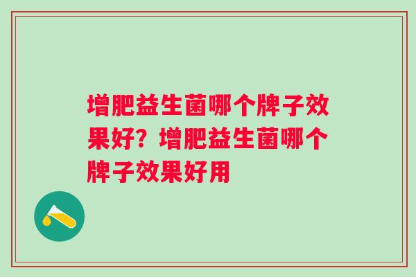 增肥益生菌哪个牌子效果好？增肥益生菌哪个牌子效果好用
