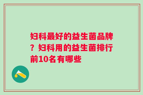 好的益生菌品牌?用的益生菌排行前10名有哪些 好的益生菌品牌?用的益生菌排行前10名有哪些