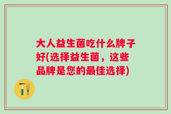 大人益生菌吃什么牌子好(选择益生菌，这些品牌是您的佳选择)