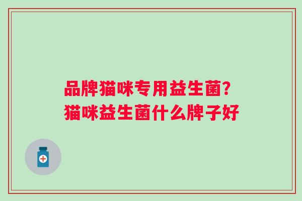 品牌猫咪专用益生菌?猫咪益生菌什么牌子好 品牌猫咪专用益生菌?猫咪益生菌什么牌子好