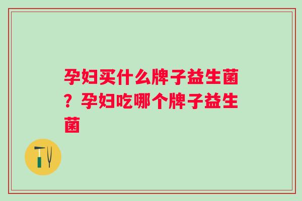 孕妇买什么牌子益生菌？孕妇吃哪个牌子益生菌