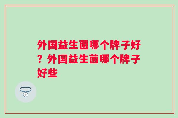 外国益生菌哪个牌子好？外国益生菌哪个牌子好些