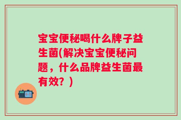 宝宝喝什么牌子益生菌(解决宝宝问题，什么品牌益生菌有效？)