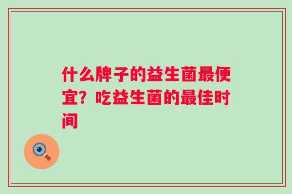 什么牌子的益生菌便宜？吃益生菌的佳时间
